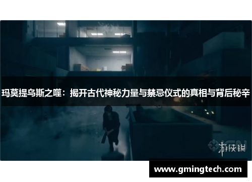 玛莫提乌斯之噬：揭开古代神秘力量与禁忌仪式的真相与背后秘辛